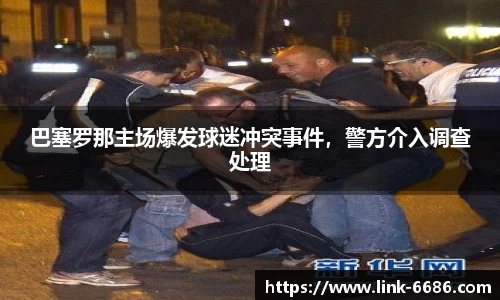 巴塞罗那主场爆发球迷冲突事件，警方介入调查处理