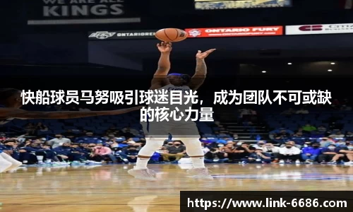 快船球员马努吸引球迷目光，成为团队不可或缺的核心力量