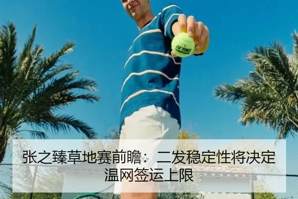 张之臻草地赛前瞻：二发稳定性将决定温网签运上限